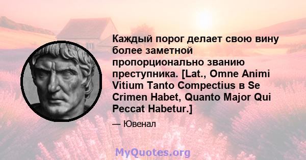 Каждый порог делает свою вину более заметной пропорционально званию преступника. [Lat., Omne Animi Vitium Tanto Compectius в Se Crimen Habet, Quanto Major Qui Peccat Habetur.]