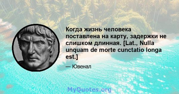 Когда жизнь человека поставлена ​​на карту, задержки не слишком длинная. [Lat., Nulla unquam de morte cunctatio longa est.]