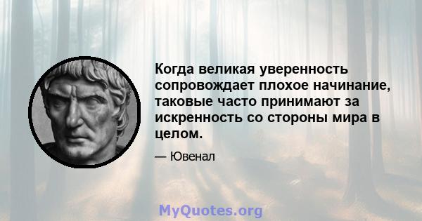 Когда великая уверенность сопровождает плохое начинание, таковые часто принимают за искренность со стороны мира в целом.