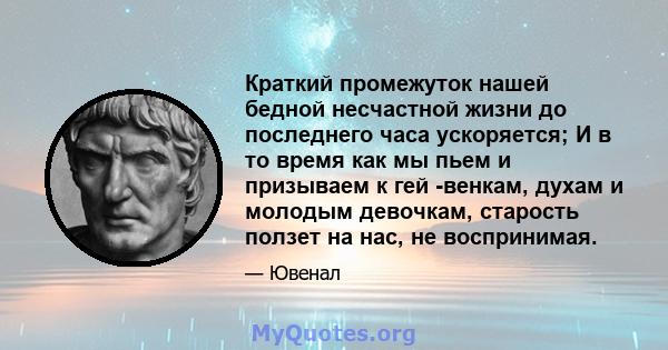 Краткий промежуток нашей бедной несчастной жизни до последнего часа ускоряется; И в то время как мы пьем и призываем к гей -венкам, духам и молодым девочкам, старость ползет на нас, не воспринимая.