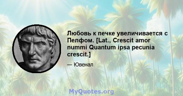 Любовь к печке увеличивается с Пелфом. [Lat., Crescit amor nummi Quantum ipsa pecunia crescit.]