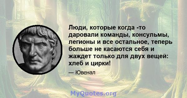 Люди, которые когда -то даровали команды, консульмы, легионы и все остальное, теперь больше не касаются себя и жаждет только для двух вещей: хлеб и цирки!