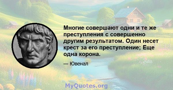 Многие совершают одни и те же преступления с совершенно другим результатом. Один несет крест за его преступление; Еще одна корона.