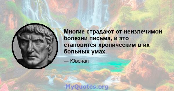 Многие страдают от неизлечимой болезни письма, и это становится хроническим в их больных умах.