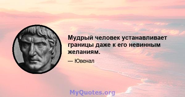 Мудрый человек устанавливает границы даже к его невинным желаниям.