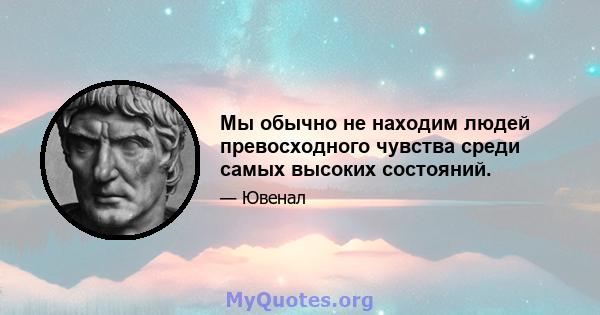 Мы обычно не находим людей превосходного чувства среди самых высоких состояний.