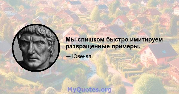 Мы слишком быстро имитируем развращенные примеры.