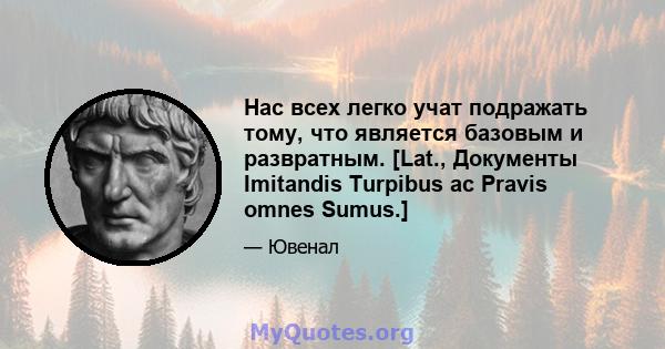 Нас всех легко учат подражать тому, что является базовым и развратным. [Lat., Документы Imitandis Turpibus ac Pravis omnes Sumus.]