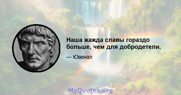 Наша жажда славы гораздо больше, чем для добродетели.