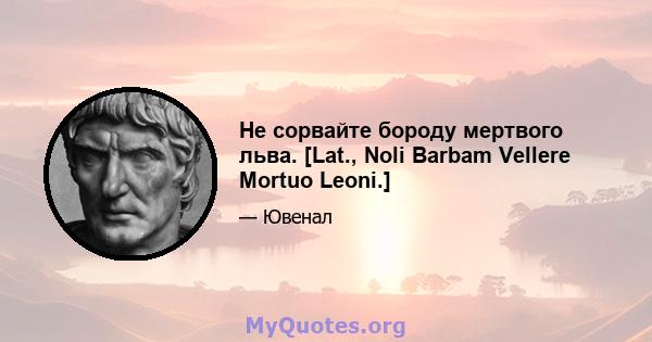 Не сорвайте бороду мертвого льва. [Lat., Noli Barbam Vellere Mortuo Leoni.]