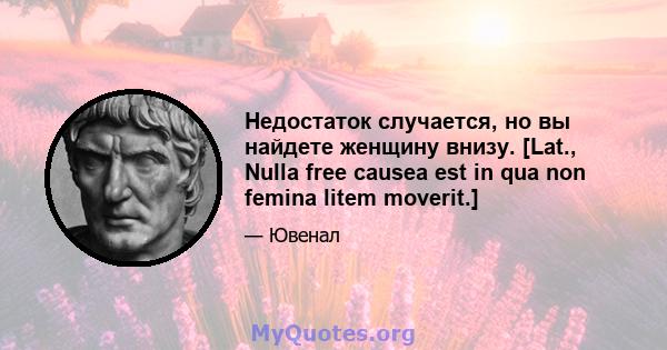 Недостаток случается, но вы найдете женщину внизу. [Lat., Nulla free causea est in qua non femina litem moverit.]