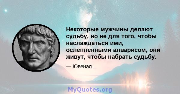 Некоторые мужчины делают судьбу, но не для того, чтобы наслаждаться ими, ослепленными алварисом, они живут, чтобы набрать судьбу.