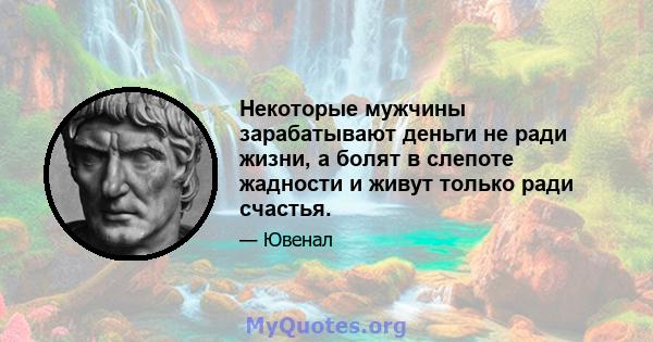 Некоторые мужчины зарабатывают деньги не ради жизни, а болят в слепоте жадности и живут только ради счастья.