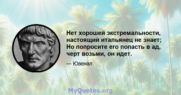 Нет хорошей экстремальности, настоящий итальянец не знает; Но попросите его попасть в ад, черт возьми, он идет.