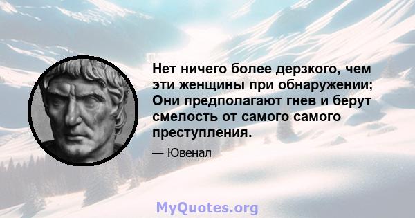 Нет ничего более дерзкого, чем эти женщины при обнаружении; Они предполагают гнев и берут смелость от самого самого преступления.