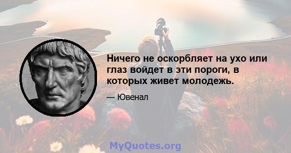 Ничего не оскорбляет на ухо или глаз войдет в эти пороги, в которых живет молодежь.