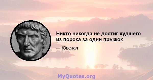 Никто никогда не достиг худшего из порока за один прыжок