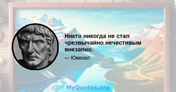 Никто никогда не стал чрезвычайно нечестивым внезапно.