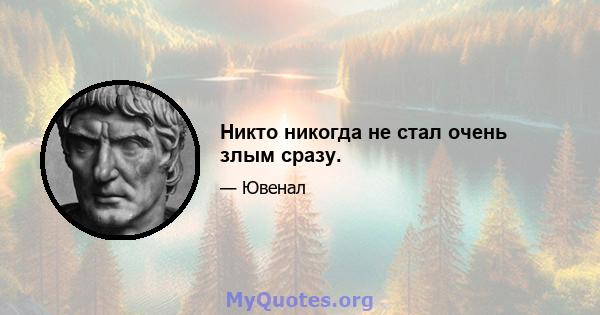 Никто никогда не стал очень злым сразу.