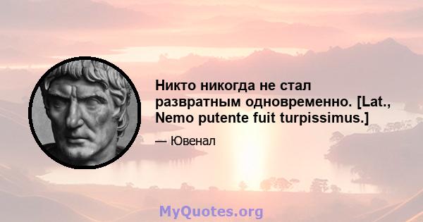 Никто никогда не стал развратным одновременно. [Lat., Nemo putente fuit turpissimus.]