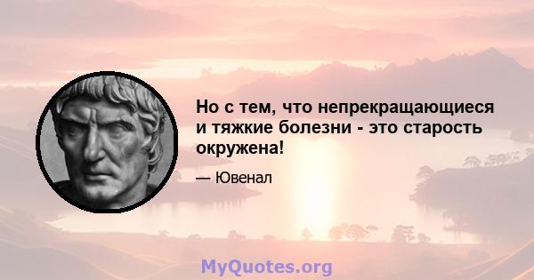 Но с тем, что непрекращающиеся и тяжкие болезни - это старость окружена!