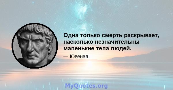 Одна только смерть раскрывает, насколько незначительны маленькие тела людей.