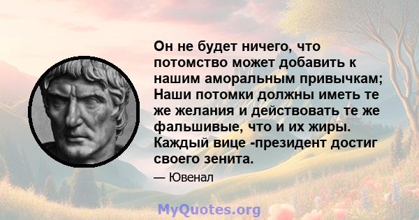 Он не будет ничего, что потомство может добавить к нашим аморальным привычкам; Наши потомки должны иметь те же желания и действовать те же фальшивые, что и их жиры. Каждый вице -президент достиг своего зенита.