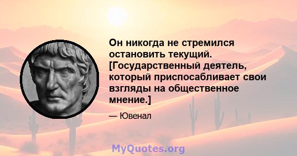 Он никогда не стремился остановить текущий. [Государственный деятель, который приспосабливает свои взгляды на общественное мнение.]