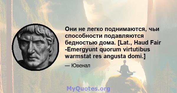 Они не легко поднимаются, чьи способности подавляются бедностью дома. [Lat., Haud Fair -Emergyunt quorum virtutibus warmstat res angusta domi.]