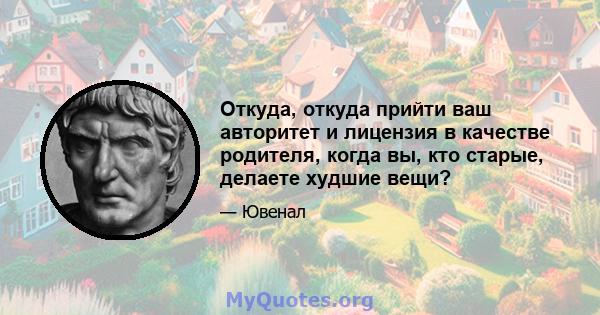 Откуда, откуда прийти ваш авторитет и лицензия в качестве родителя, когда вы, кто старые, делаете худшие вещи?