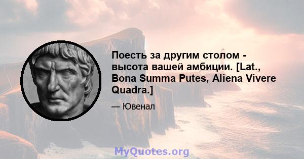 Поесть за другим столом - высота вашей амбиции. [Lat., Bona Summa Putes, Aliena Vivere Quadra.]