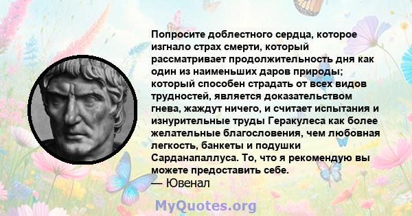 Попросите доблестного сердца, которое изгнало страх смерти, который рассматривает продолжительность дня как один из наименьших даров природы; который способен страдать от всех видов трудностей, является доказательством