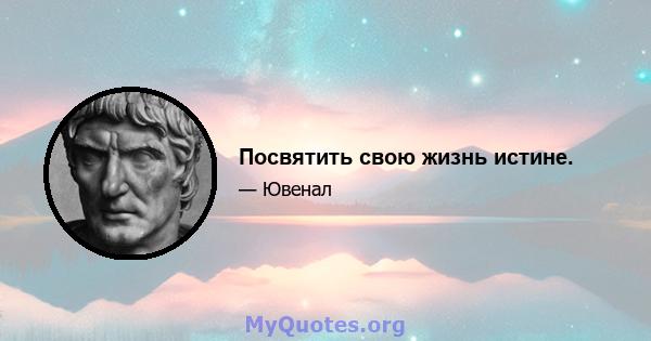 Посвятить свою жизнь истине.