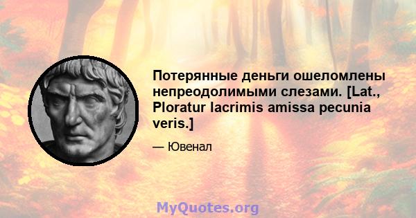 Потерянные деньги ошеломлены непреодолимыми слезами. [Lat., Ploratur lacrimis amissa pecunia veris.]