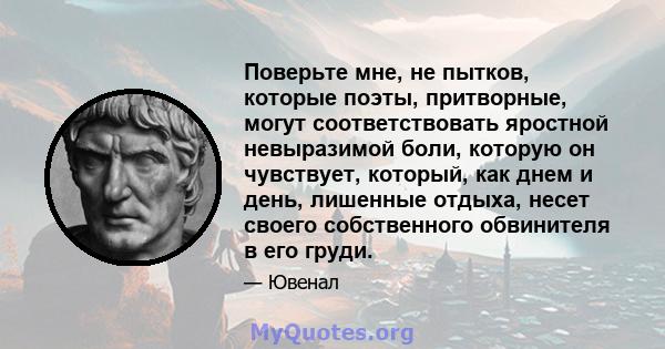 Поверьте мне, не пытков, которые поэты, притворные, могут соответствовать яростной невыразимой боли, которую он чувствует, который, как днем ​​и день, лишенные отдыха, несет своего собственного обвинителя в его груди.