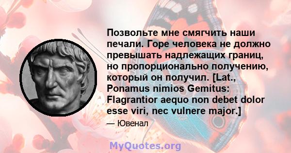 Позвольте мне смягчить наши печали. Горе человека не должно превышать надлежащих границ, но пропорционально получению, который он получил. [Lat., Ponamus nimios Gemitus: Flagrantior aequo non debet dolor esse viri, nec