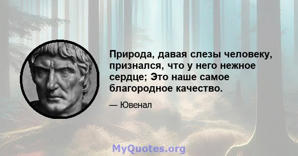 Природа, давая слезы человеку, признался, что у него нежное сердце; Это наше самое благородное качество.