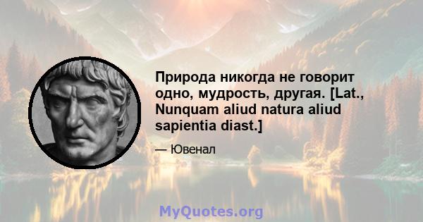 Природа никогда не говорит одно, мудрость, другая. [Lat., Nunquam aliud natura aliud sapientia diast.]