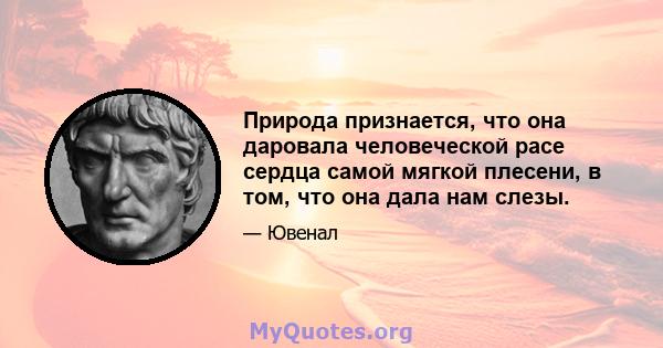 Природа признается, что она даровала человеческой расе сердца самой мягкой плесени, в том, что она дала нам слезы.