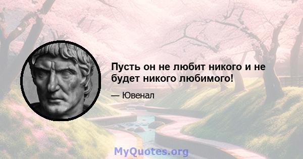 Пусть он не любит никого и не будет никого любимого!