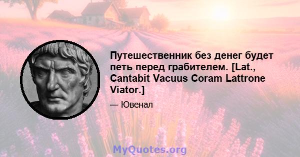 Путешественник без денег будет петь перед грабителем. [Lat., Cantabit Vacuus Coram Lattrone Viator.]