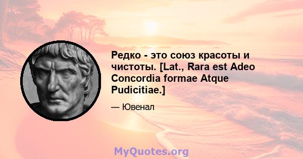 Редко - это союз красоты и чистоты. [Lat., Rara est Adeo Concordia formae Atque Pudicitiae.]