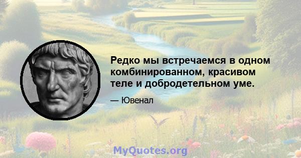 Редко мы встречаемся в одном комбинированном, красивом теле и добродетельном уме.