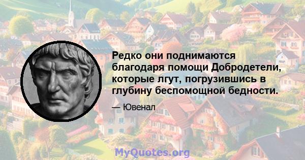 Редко они поднимаются благодаря помощи Добродетели, которые лгут, погрузившись в глубину беспомощной бедности.