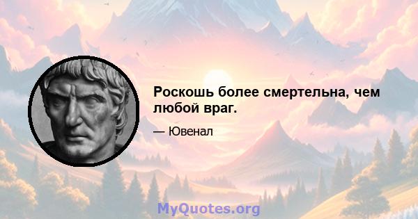 Роскошь более смертельна, чем любой враг.