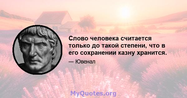 Слово человека считается только до такой степени, что в его сохранении казну хранится.