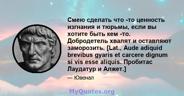 Смею сделать что -то ценность изгнания и тюрьмы, если вы хотите быть кем -то. Добродетель хвалят и оставляют заморозить. [Lat., Aude adiquid brevibus gyaris et carcere dignum si vis esse aliquis. Пробитас Лаудатур и