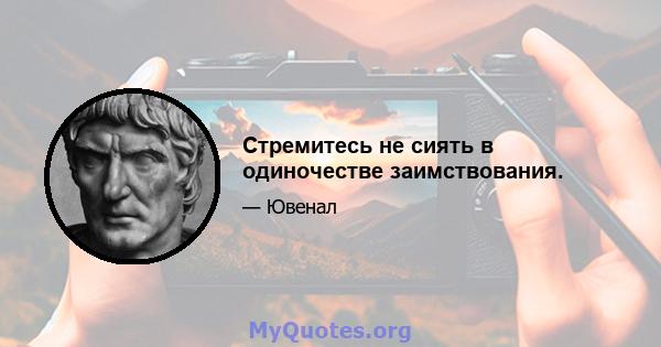 Стремитесь не сиять в одиночестве заимствования.