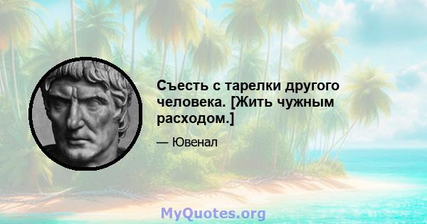 Съесть с тарелки другого человека. [Жить чужным расходом.]