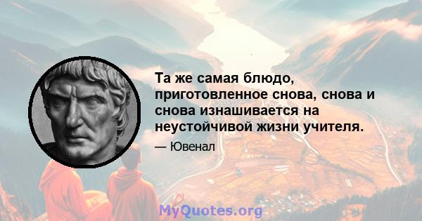 Та же самая блюдо, приготовленное снова, снова и снова изнашивается на неустойчивой жизни учителя.